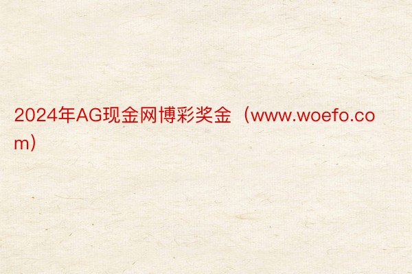 2024年AG现金网博彩奖金（www.woefo.com）