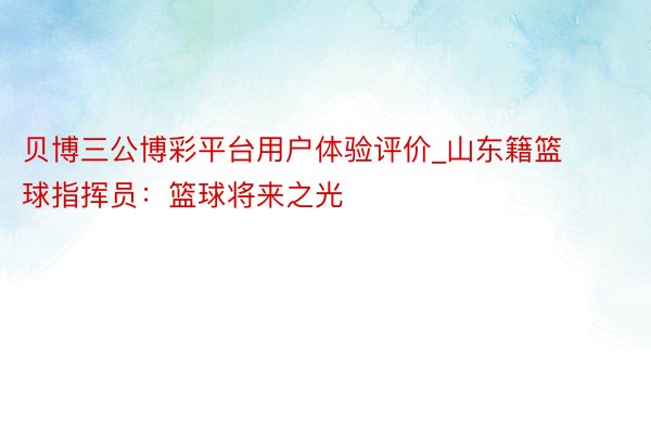 贝博三公博彩平台用户体验评价_山东籍篮球指挥员：篮球将来之光