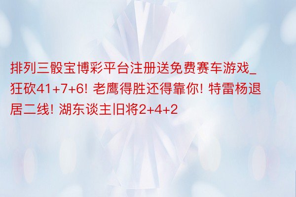 排列三骰宝博彩平台注册送免费赛车游戏_狂砍41+7+6! 老鹰得胜还得靠你! 特雷杨退居二线! 湖东谈主旧将2+4+2