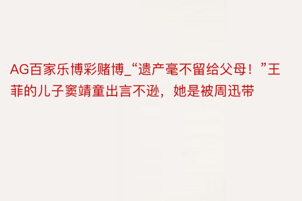 AG百家乐博彩赌博_“遗产毫不留给父母！”王菲的儿子窦靖童出言不逊，她是被周迅带