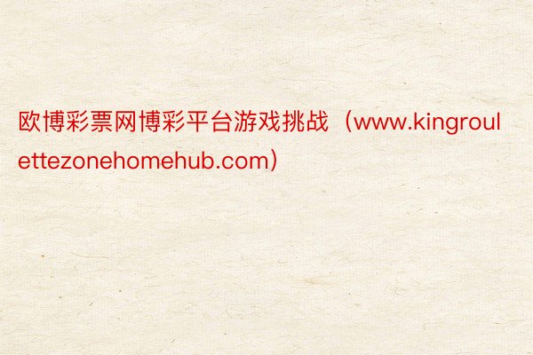 欧博彩票网博彩平台游戏挑战（www.kingroulettezonehomehub.com）