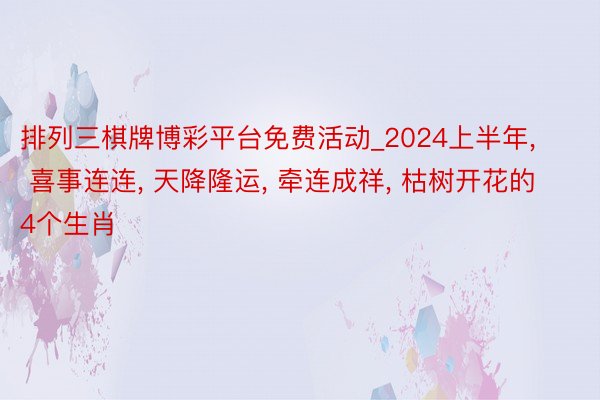 排列三棋牌博彩平台免费活动_2024上半年, 喜事连连, 天降隆运, 牵连成祥, 枯树开花的4个生肖