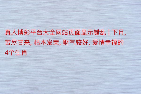 真人博彩平台大全网站页面显示错乱 | 下月, 苦尽甘来, 枯木发荣, 财气较好, 爱情幸福的4个生肖