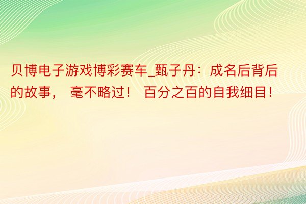 贝博电子游戏博彩赛车_甄子丹：成名后背后的故事， 毫不略过！ 百分之百的自我细目！