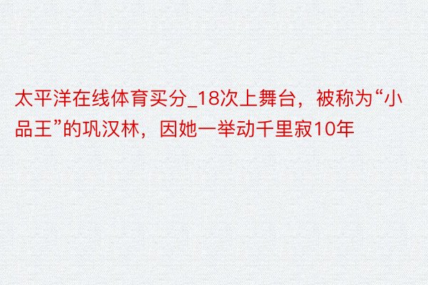 太平洋在线体育买分_18次上舞台，被称为“小品王”的巩汉林，因她一举动千里寂10年