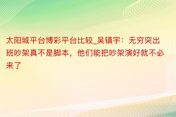 太阳城平台博彩平台比较_吴镇宇：无穷突出班吵架真不是脚本，他们能把吵架演好就不必来了