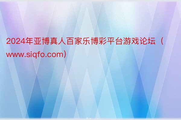 2024年亚博真人百家乐博彩平台游戏论坛（www.siqfo.com）