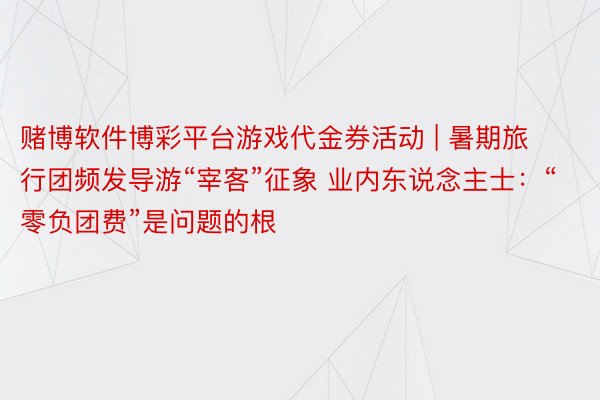 赌博软件博彩平台游戏代金券活动 | 暑期旅行团频发导游“宰客”征象 业内东说念主士：“零负团费”是问题的根