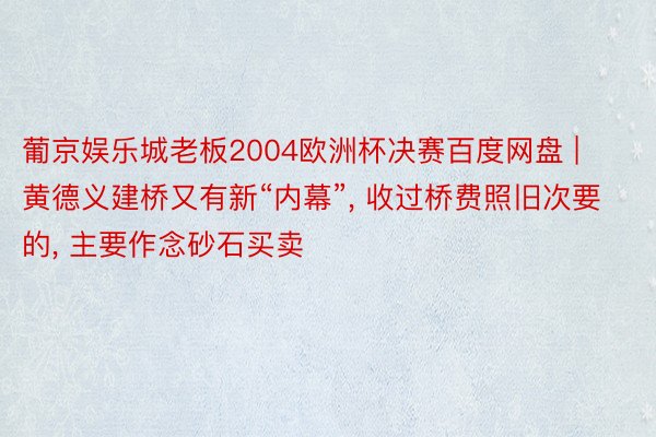 葡京娱乐城老板2004欧洲杯决赛百度网盘 | 黄德义建桥又有新“内幕”, 收过桥费照旧次要的, 主要作念砂石买卖