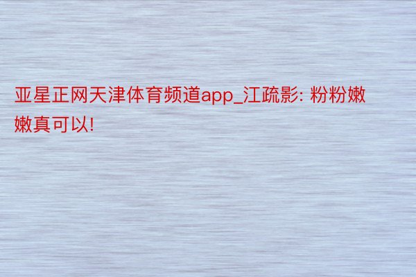 亚星正网天津体育频道app_江疏影: 粉粉嫩嫩真可以!