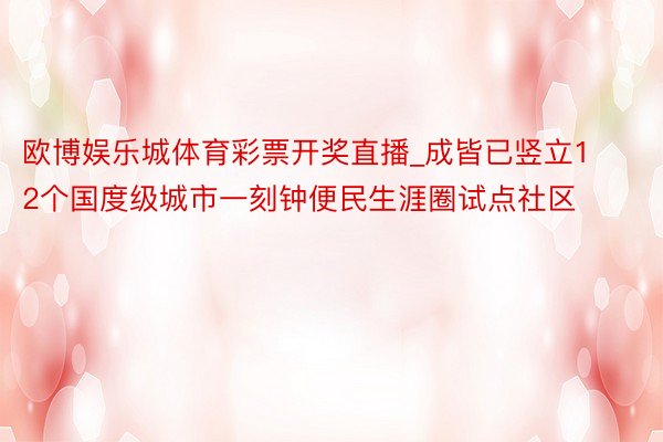 欧博娱乐城体育彩票开奖直播_成皆已竖立12个国度级城市一刻钟便民生涯圈试点社区