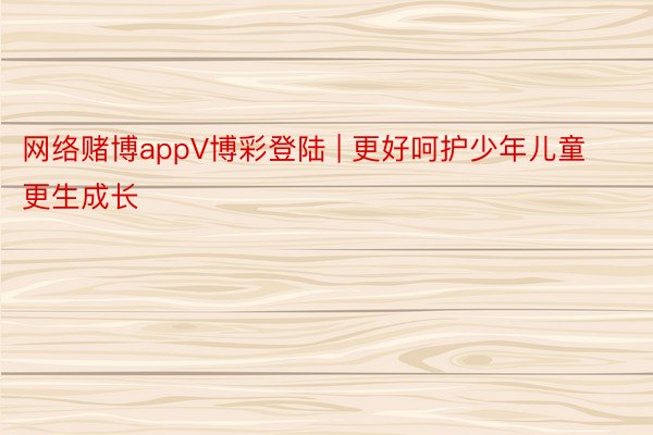 网络赌博appV博彩登陆 | 更好呵护少年儿童更生成长