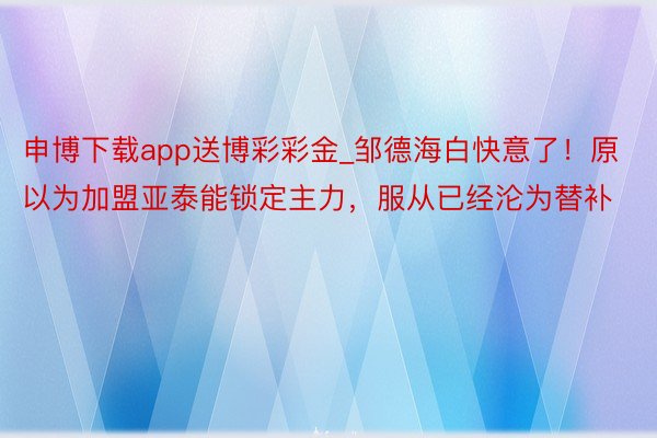 申博下载app送博彩彩金_邹德海白快意了！原以为加盟亚泰能锁定主力，服从已经沦为替补