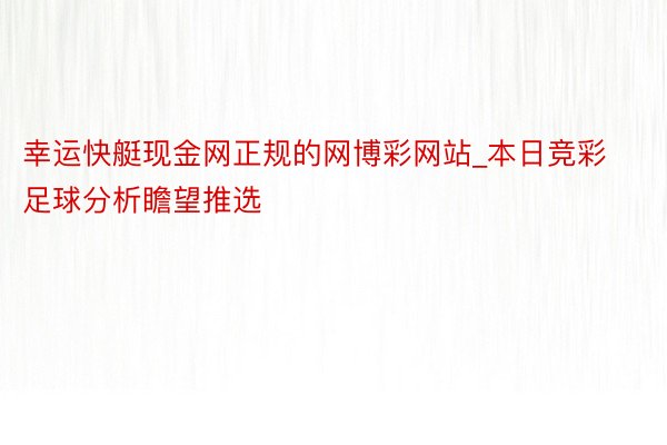 幸运快艇现金网正规的网博彩网站_本日竞彩足球分析瞻望推选