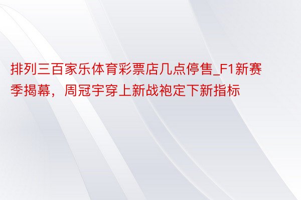 排列三百家乐体育彩票店几点停售_F1新赛季揭幕，周冠宇穿上新战袍定下新指标