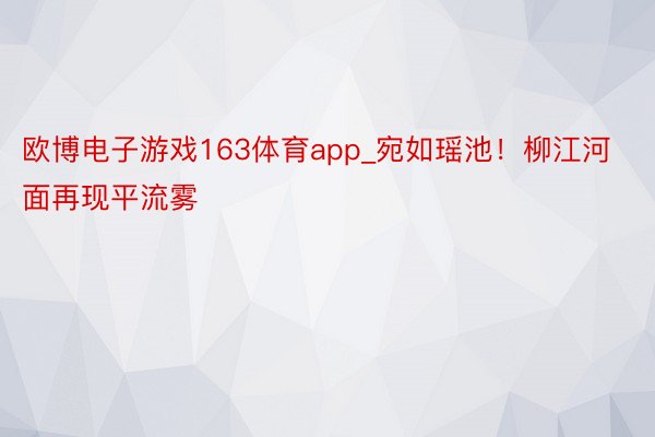 欧博电子游戏163体育app_宛如瑶池！柳江河面再现平流雾