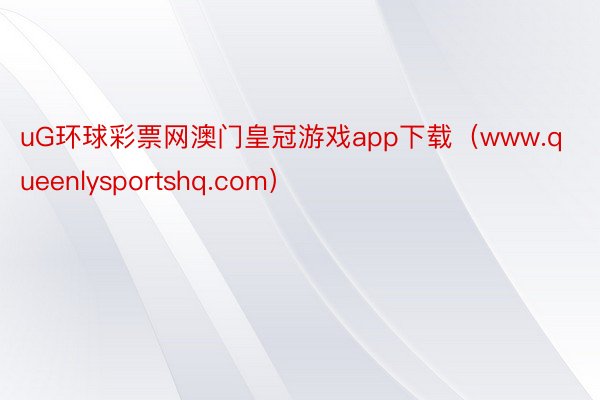 uG环球彩票网澳门皇冠游戏app下载（www.queenlysportshq.com）