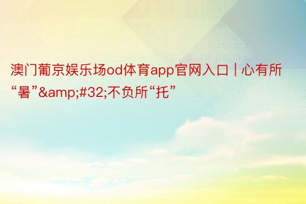 澳门葡京娱乐场od体育app官网入口 | 心有所“暑”&#32;不负所“托”