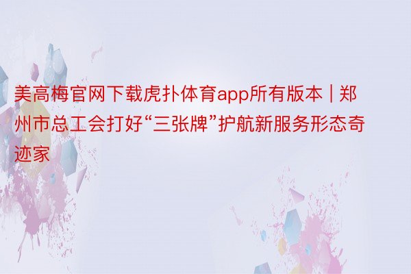 美高梅官网下载虎扑体育app所有版本 | 郑州市总工会打好“三张牌”护航新服务形态奇迹家