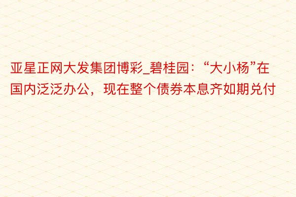 亚星正网大发集团博彩_碧桂园：“大小杨”在国内泛泛办公，现在整个债券本息齐如期兑付