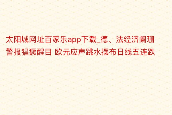 太阳城网址百家乐app下载_德、法经济阑珊警报猖獗醒目 欧元应声跳水摆布日线五连跌