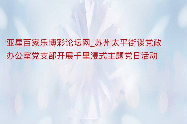 亚星百家乐博彩论坛网_苏州太平街谈党政办公室党支部开展千里浸式主题党日活动