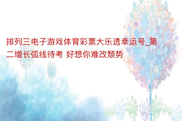 排列三电子游戏体育彩票大乐透幸运号_第二增长弧线待考 好想你难改颓势