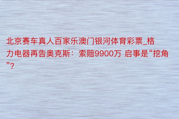 北京赛车真人百家乐澳门银河体育彩票_格力电器再告奥克斯：索赔9900万 启事是“挖角”？