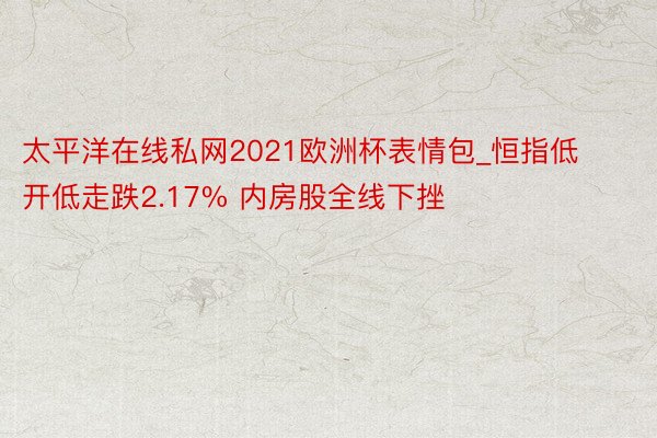 太平洋在线私网2021欧洲杯表情包_恒指低开低走跌2.17% 内房股全线下挫