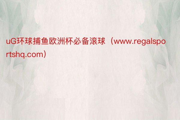 uG环球捕鱼欧洲杯必备滚球（www.regalsportshq.com）