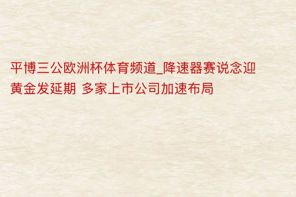 平博三公欧洲杯体育频道_降速器赛说念迎黄金发延期 多家上市公司加速布局