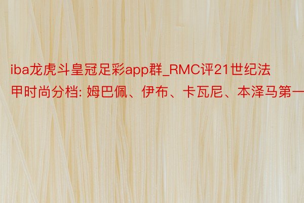 iba龙虎斗皇冠足彩app群_RMC评21世纪法甲时尚分档: 姆巴佩、伊布、卡瓦尼、本泽马第一档