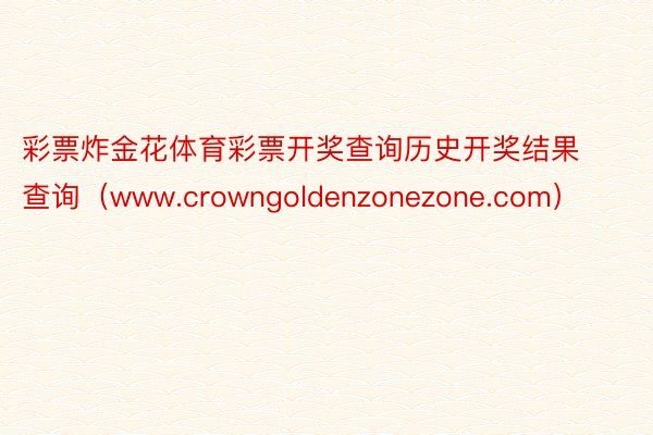 彩票炸金花体育彩票开奖查询历史开奖结果查询（www.crowngoldenzonezone.com）