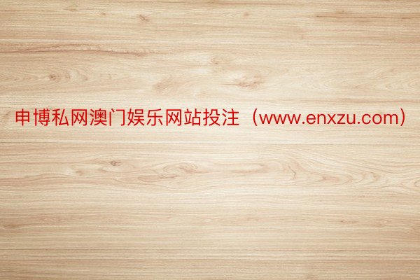 申博私网澳门娱乐网站投注（www.enxzu.com）