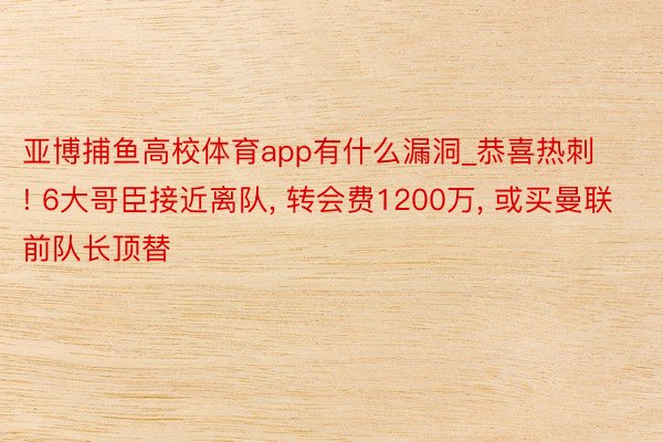 亚博捕鱼高校体育app有什么漏洞_恭喜热刺! 6大哥臣接近离队, 转会费1200万, 或买曼联前队长顶替