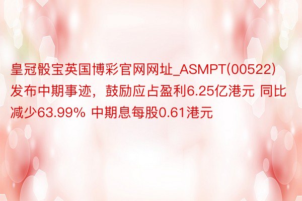 皇冠骰宝英国博彩官网网址_ASMPT(00522)发布中期事迹，鼓励应占盈利6.25亿港元 同比减少63.99% 中期息每股0.61港元