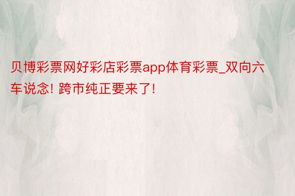 贝博彩票网好彩店彩票app体育彩票_双向六车说念! 跨市纯正要来了!