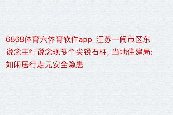 6868体育六体育软件app_江苏一闹市区东说念主行说念现多个尖锐石柱, 当地住建局: 如闲居行走无安全隐患