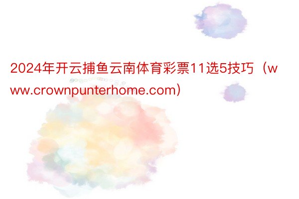 2024年开云捕鱼云南体育彩票11选5技巧（www.crownpunterhome.com）