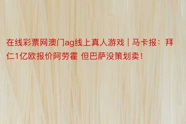 在线彩票网澳门ag线上真人游戏 | 马卡报：拜仁1亿欧报价阿劳霍 但巴萨没策划卖！