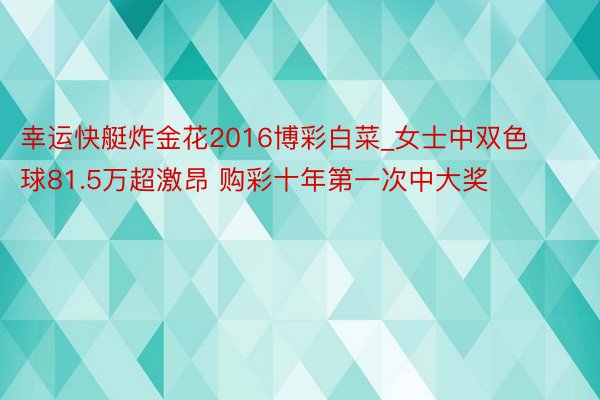 幸运快艇炸金花2016博彩白菜_女士中双色球81.5万超激昂 购彩十年第一次中大奖