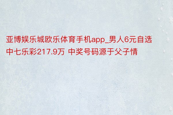 亚博娱乐城欧乐体育手机app_男人6元自选中七乐彩217.9万 中奖号码源于父子情