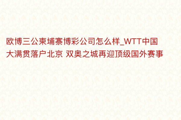 欧博三公柬埔寨博彩公司怎么样_WTT中国大满贯落户北京 双奥之城再迎顶级国外赛事