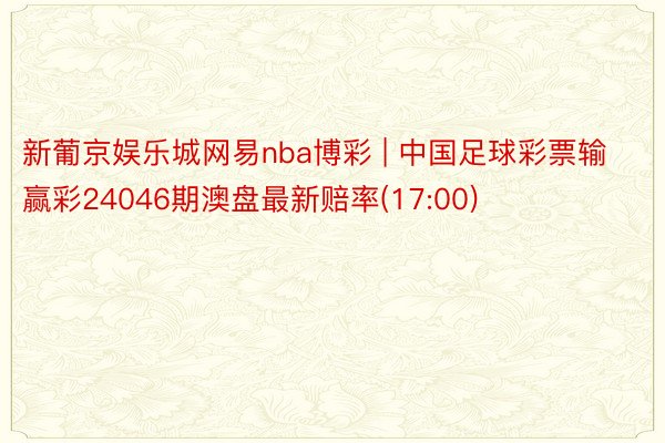 新葡京娱乐城网易nba博彩 | 中国足球彩票输赢彩24046期澳盘最新赔率(17:00)