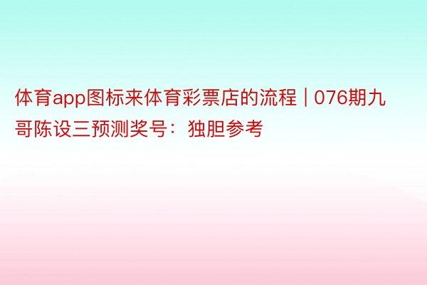 体育app图标来体育彩票店的流程 | 076期九哥陈设三预测奖号：独胆参考