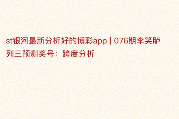 st银河最新分析好的博彩app | 076期李笑胪列三预测奖号：跨度分析