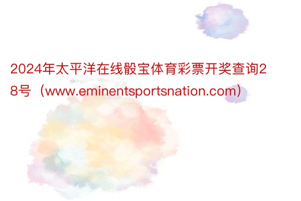 2024年太平洋在线骰宝体育彩票开奖查询28号（www.eminentsportsnation.com）