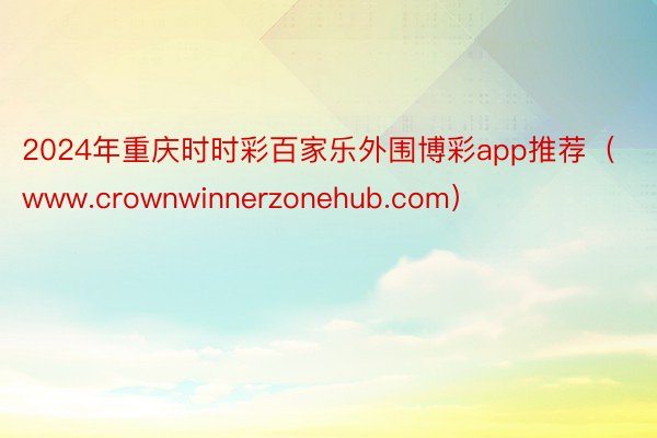 2024年重庆时时彩百家乐外围博彩app推荐（www.crownwinnerzonehub.com）