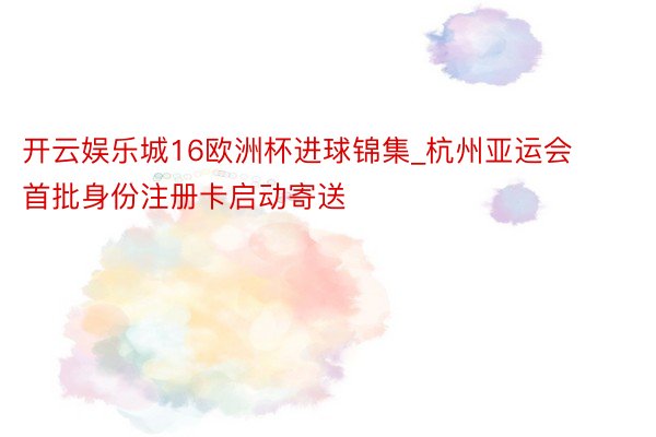 开云娱乐城16欧洲杯进球锦集_杭州亚运会首批身份注册卡启动寄送