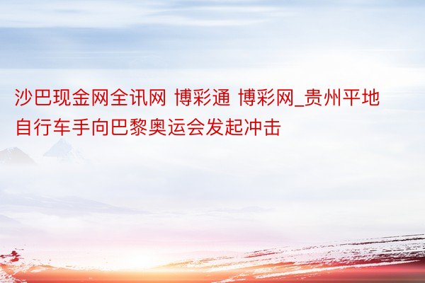 沙巴现金网全讯网 博彩通 博彩网_贵州平地自行车手向巴黎奥运会发起冲击